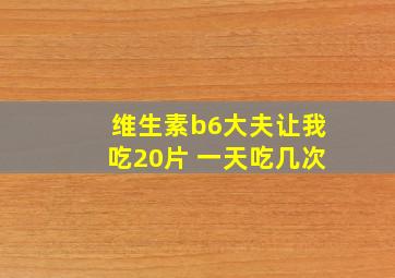 维生素b6大夫让我吃20片 一天吃几次